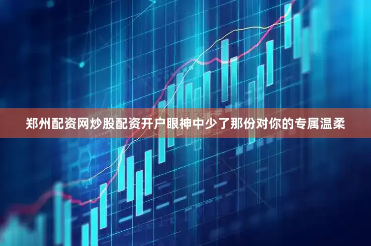郑州配资网炒股配资开户眼神中少了那份对你的专属温柔