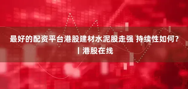 最好的配资平台港股建材水泥股走强 持续性如何？丨港股在线