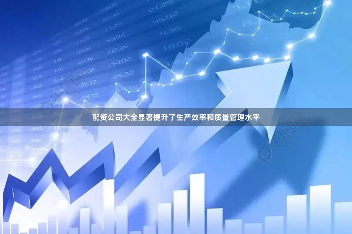 配资公司大全显著提升了生产效率和质量管理水平