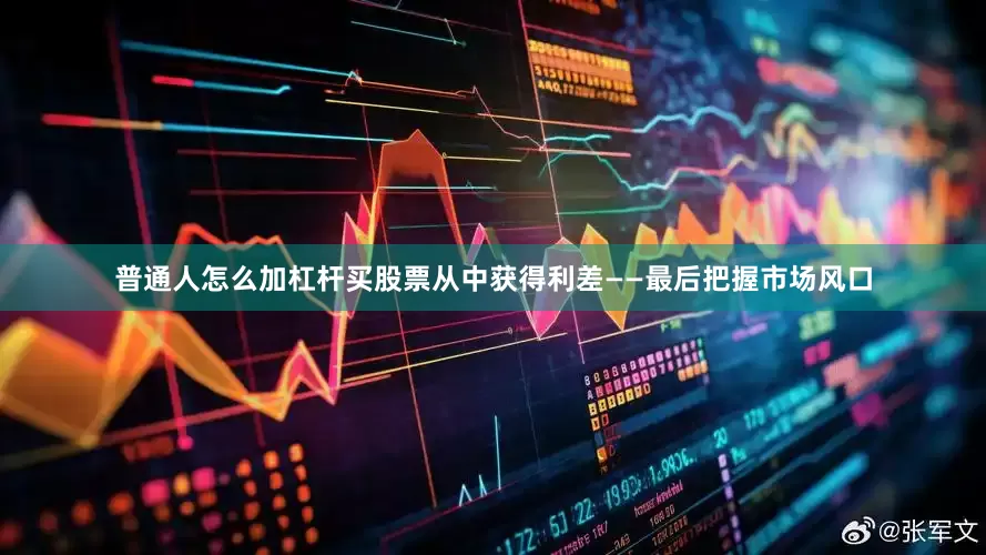 普通人怎么加杠杆买股票从中获得利差——最后把握市场风口