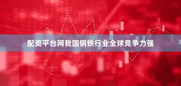 配资平台网　　我国钢铁行业全球竞争力强