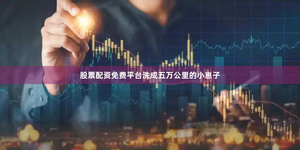股票配资免费平台洗成五万公里的小崽子