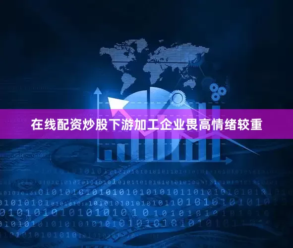 在线配资炒股下游加工企业畏高情绪较重