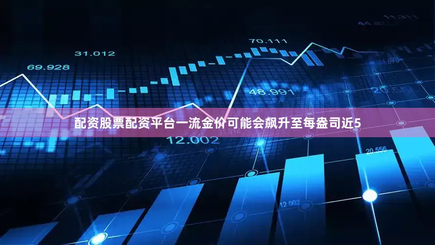 配资股票配资平台一流金价可能会飙升至每盎司近5