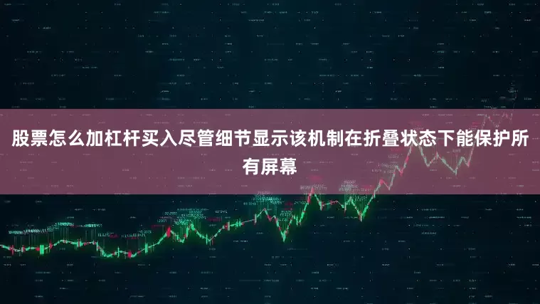 股票怎么加杠杆买入尽管细节显示该机制在折叠状态下能保护所有屏幕