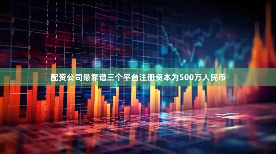 配资公司最靠谱三个平台注册资本为500万人民币